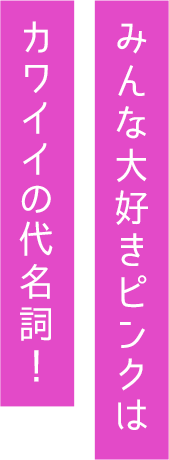 みんな大好きピンクはカワイイの代名詞！